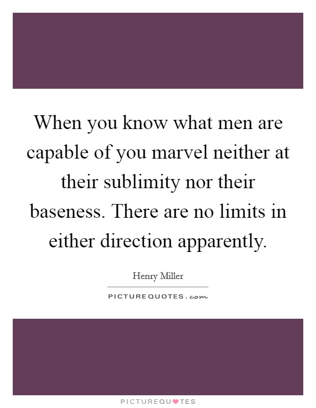 When you know what men are capable of you marvel neither at their sublimity nor their baseness. There are no limits in either direction apparently Picture Quote #1