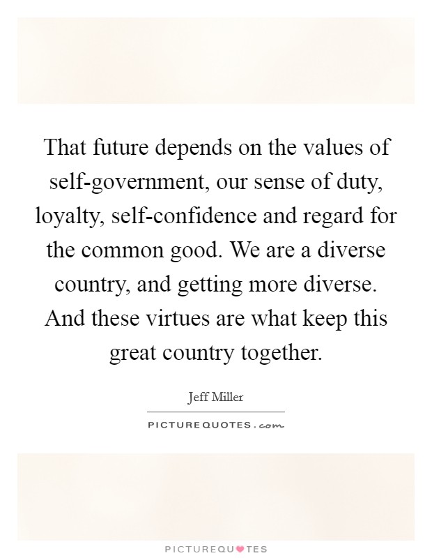 That future depends on the values of self-government, our sense of duty, loyalty, self-confidence and regard for the common good. We are a diverse country, and getting more diverse. And these virtues are what keep this great country together Picture Quote #1