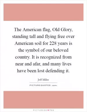 The American flag, Old Glory, standing tall and flying free over American soil for 228 years is the symbol of our beloved country. It is recognized from near and afar, and many lives have been lost defending it Picture Quote #1