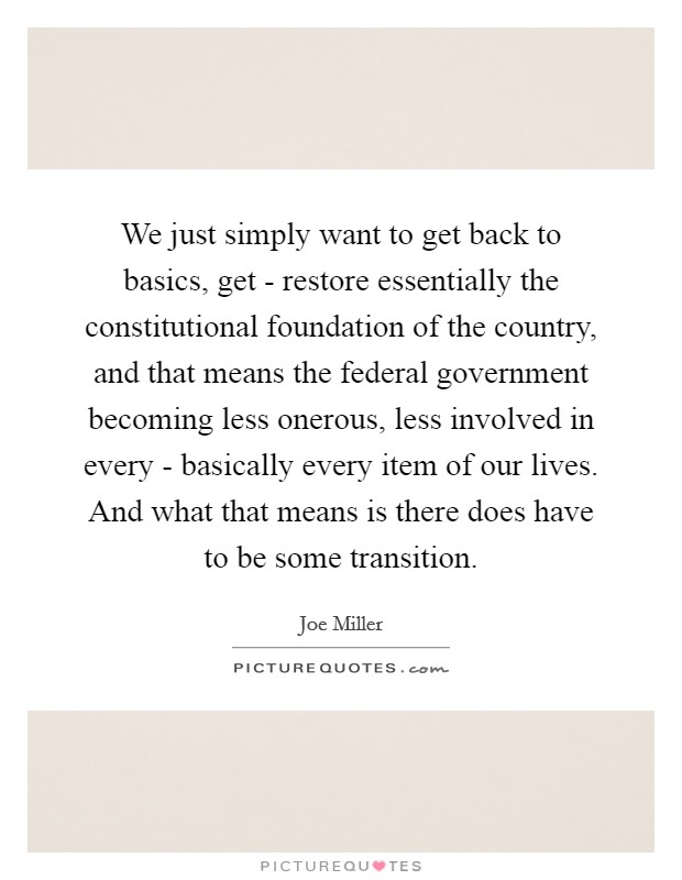We just simply want to get back to basics, get - restore essentially the constitutional foundation of the country, and that means the federal government becoming less onerous, less involved in every - basically every item of our lives. And what that means is there does have to be some transition Picture Quote #1