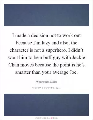 I made a decision not to work out because I’m lazy and also, the character is not a superhero. I didn’t want him to be a buff guy with Jackie Chan moves because the point is he’s smarter than your average Joe Picture Quote #1