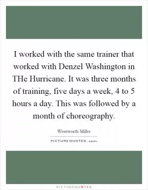 I worked with the same trainer that worked with Denzel Washington in THe Hurricane. It was three months of training, five days a week, 4 to 5 hours a day. This was followed by a month of choreography Picture Quote #1