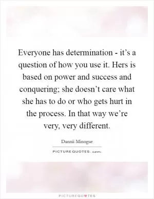 Everyone has determination - it’s a question of how you use it. Hers is based on power and success and conquering; she doesn’t care what she has to do or who gets hurt in the process. In that way we’re very, very different Picture Quote #1