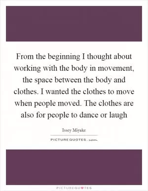 From the beginning I thought about working with the body in movement, the space between the body and clothes. I wanted the clothes to move when people moved. The clothes are also for people to dance or laugh Picture Quote #1