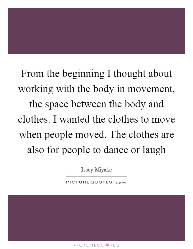 From the beginning I thought about working with the body in movement, the space between the body and clothes. I wanted the clothes to move when people moved. The clothes are also for people to dance or laugh Picture Quote #1