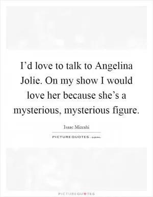 I’d love to talk to Angelina Jolie. On my show I would love her because she’s a mysterious, mysterious figure Picture Quote #1