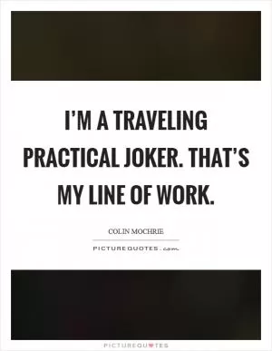 I’m a traveling practical joker. That’s my line of work Picture Quote #1