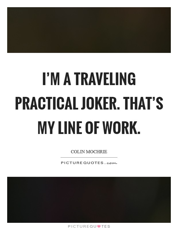 I'm a traveling practical joker. That's my line of work Picture Quote #1