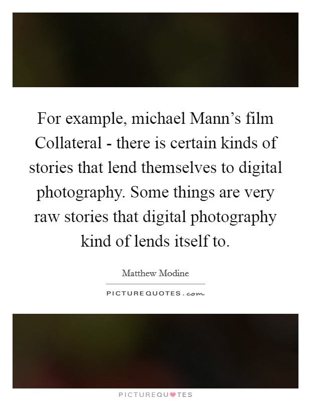 For example, michael Mann's film Collateral - there is certain kinds of stories that lend themselves to digital photography. Some things are very raw stories that digital photography kind of lends itself to Picture Quote #1