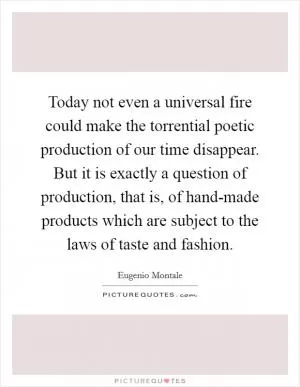 Today not even a universal fire could make the torrential poetic production of our time disappear. But it is exactly a question of production, that is, of hand-made products which are subject to the laws of taste and fashion Picture Quote #1