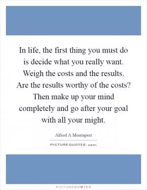 In life, the first thing you must do is decide what you really want. Weigh the costs and the results. Are the results worthy of the costs? Then make up your mind completely and go after your goal with all your might Picture Quote #1