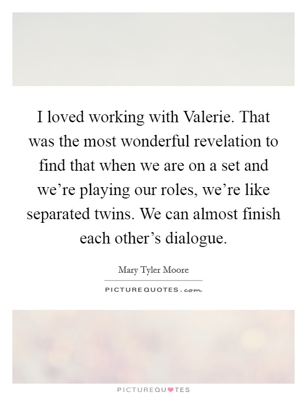 I loved working with Valerie. That was the most wonderful revelation to find that when we are on a set and we're playing our roles, we're like separated twins. We can almost finish each other's dialogue Picture Quote #1
