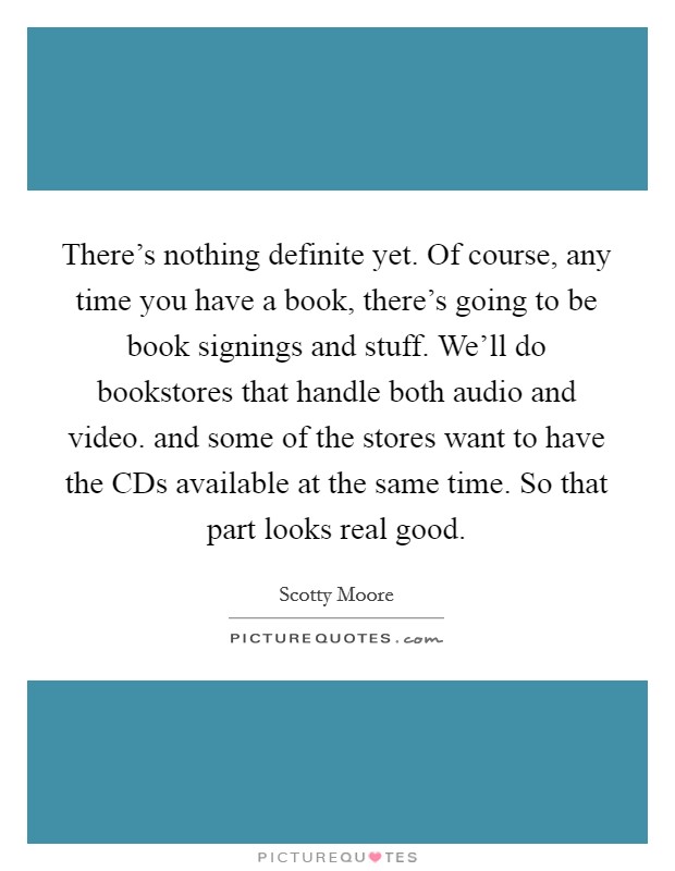 There's nothing definite yet. Of course, any time you have a book, there's going to be book signings and stuff. We'll do bookstores that handle both audio and video. and some of the stores want to have the CDs available at the same time. So that part looks real good Picture Quote #1