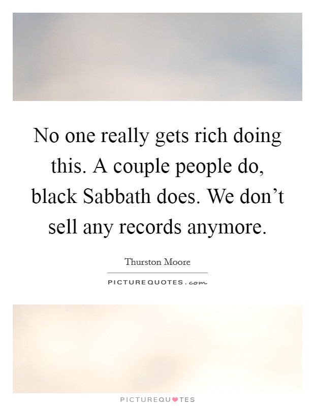 No one really gets rich doing this. A couple people do, black Sabbath does. We don’t sell any records anymore Picture Quote #1