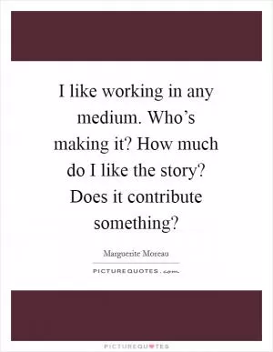 I like working in any medium. Who’s making it? How much do I like the story? Does it contribute something? Picture Quote #1
