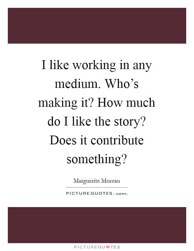 I like working in any medium. Who's making it? How much do I like the story? Does it contribute something? Picture Quote #1