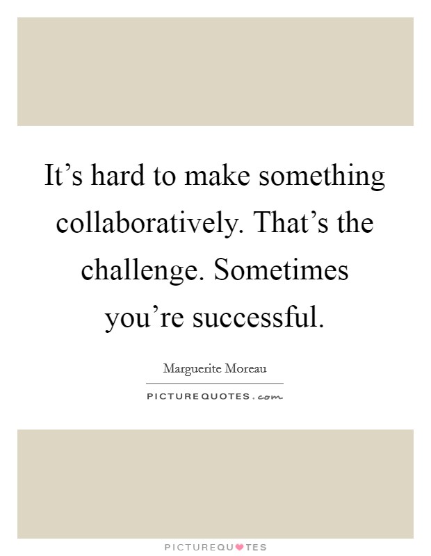 It's hard to make something collaboratively. That's the challenge. Sometimes you're successful Picture Quote #1