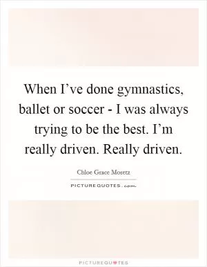 When I’ve done gymnastics, ballet or soccer - I was always trying to be the best. I’m really driven. Really driven Picture Quote #1