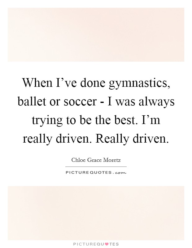 When I've done gymnastics, ballet or soccer - I was always trying to be the best. I'm really driven. Really driven Picture Quote #1