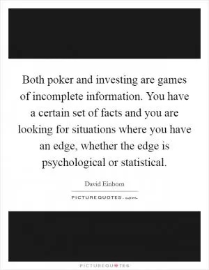 Both poker and investing are games of incomplete information. You have a certain set of facts and you are looking for situations where you have an edge, whether the edge is psychological or statistical Picture Quote #1