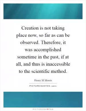 Creation is not taking place now, so far as can be observed. Therefore, it was accomplished sometime in the past, if at all, and thus is inaccessible to the scientific method Picture Quote #1