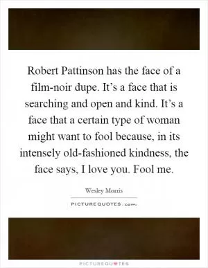 Robert Pattinson has the face of a film-noir dupe. It’s a face that is searching and open and kind. It’s a face that a certain type of woman might want to fool because, in its intensely old-fashioned kindness, the face says, I love you. Fool me Picture Quote #1