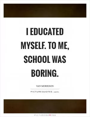 I educated myself. To me, school was boring Picture Quote #1