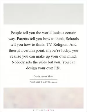 People tell you the world looks a certain way. Parents tell you how to think. Schools tell you how to think. TV. Religion. And then at a certain point, if you’re lucky, you realize you can make up your own mind. Nobody sets the rules but you. You can design your own life Picture Quote #1