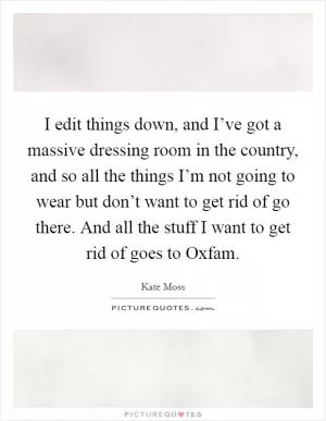 I edit things down, and I’ve got a massive dressing room in the country, and so all the things I’m not going to wear but don’t want to get rid of go there. And all the stuff I want to get rid of goes to Oxfam Picture Quote #1