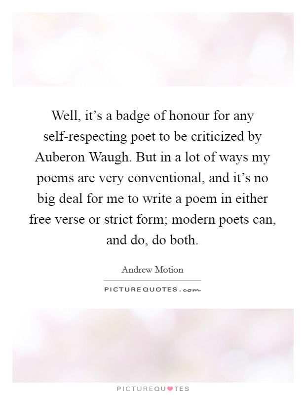 Well, it's a badge of honour for any self-respecting poet to be criticized by Auberon Waugh. But in a lot of ways my poems are very conventional, and it's no big deal for me to write a poem in either free verse or strict form; modern poets can, and do, do both Picture Quote #1