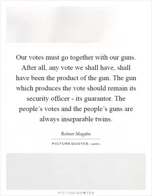 Our votes must go together with our guns. After all, any vote we shall have, shall have been the product of the gun. The gun which produces the vote should remain its security officer - its guarantor. The people’s votes and the people’s guns are always inseparable twins Picture Quote #1