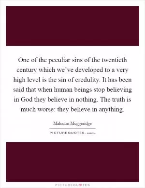 One of the peculiar sins of the twentieth century which we’ve developed to a very high level is the sin of credulity. It has been said that when human beings stop believing in God they believe in nothing. The truth is much worse: they believe in anything Picture Quote #1