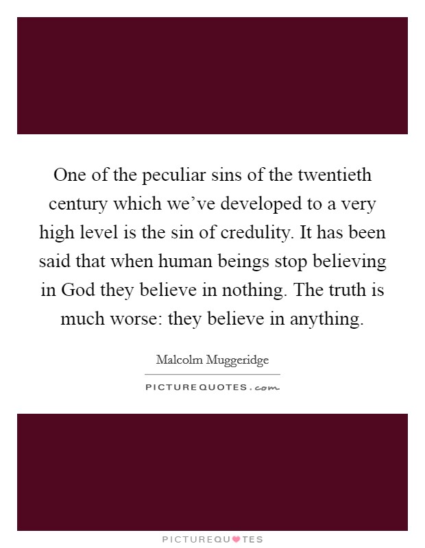 One of the peculiar sins of the twentieth century which we've developed to a very high level is the sin of credulity. It has been said that when human beings stop believing in God they believe in nothing. The truth is much worse: they believe in anything Picture Quote #1