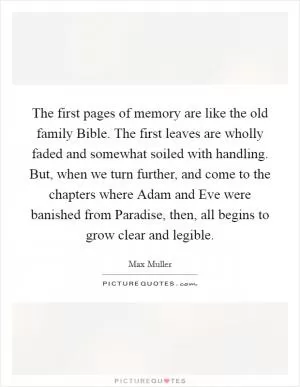 The first pages of memory are like the old family Bible. The first leaves are wholly faded and somewhat soiled with handling. But, when we turn further, and come to the chapters where Adam and Eve were banished from Paradise, then, all begins to grow clear and legible Picture Quote #1