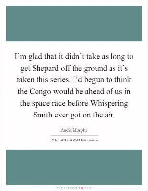I’m glad that it didn’t take as long to get Shepard off the ground as it’s taken this series. I’d begun to think the Congo would be ahead of us in the space race before Whispering Smith ever got on the air Picture Quote #1