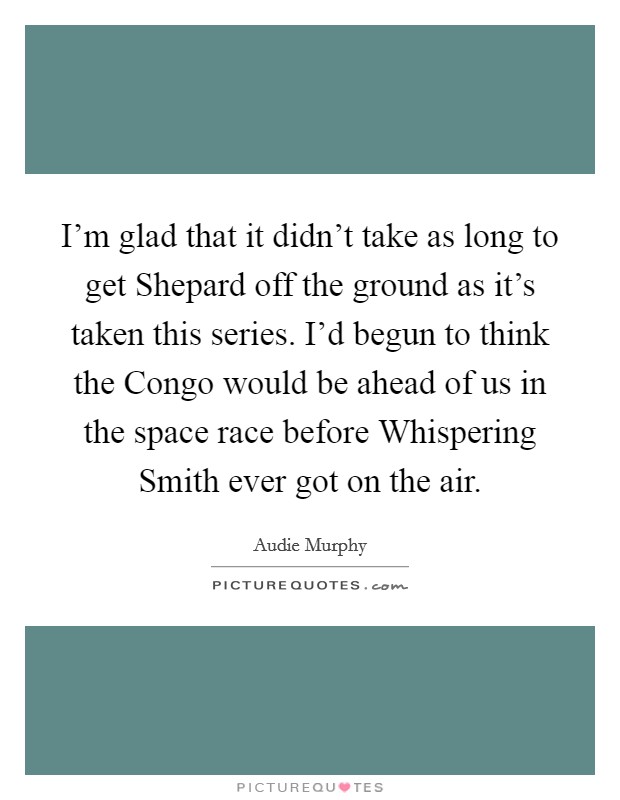 I'm glad that it didn't take as long to get Shepard off the ground as it's taken this series. I'd begun to think the Congo would be ahead of us in the space race before Whispering Smith ever got on the air Picture Quote #1