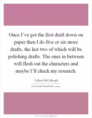Once I’ve got the first draft down on paper then I do five or six more drafts, the last two of which will be polishing drafts. The ones in between will flesh out the characters and maybe I’ll check my research Picture Quote #1