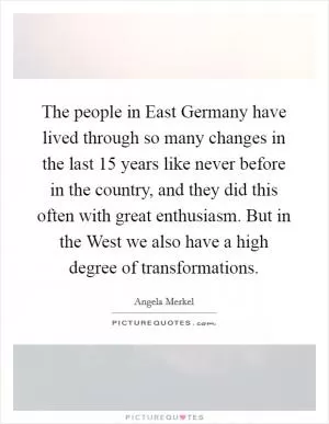 The people in East Germany have lived through so many changes in the last 15 years like never before in the country, and they did this often with great enthusiasm. But in the West we also have a high degree of transformations Picture Quote #1