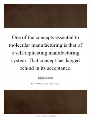 One of the concepts essential to molecular manufacturing is that of a self-replicating manufacturing system. That concept has lagged behind in its acceptance Picture Quote #1