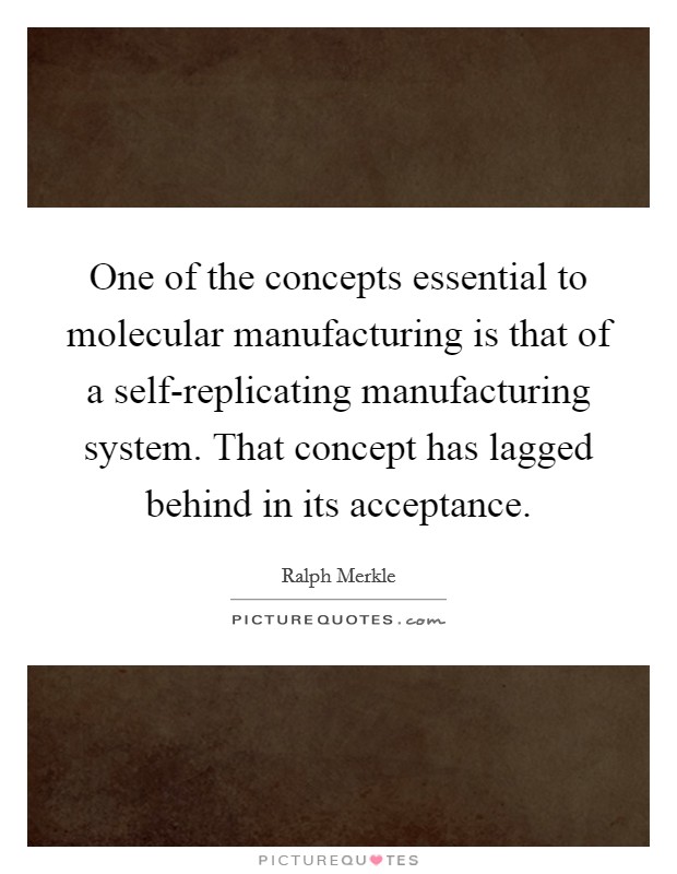 One of the concepts essential to molecular manufacturing is that of a self-replicating manufacturing system. That concept has lagged behind in its acceptance Picture Quote #1