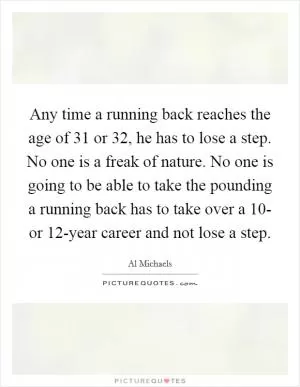 Any time a running back reaches the age of 31 or 32, he has to lose a step. No one is a freak of nature. No one is going to be able to take the pounding a running back has to take over a 10- or 12-year career and not lose a step Picture Quote #1