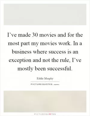 I’ve made 30 movies and for the most part my movies work. In a business where success is an exception and not the rule, I’ve mostly been successful Picture Quote #1