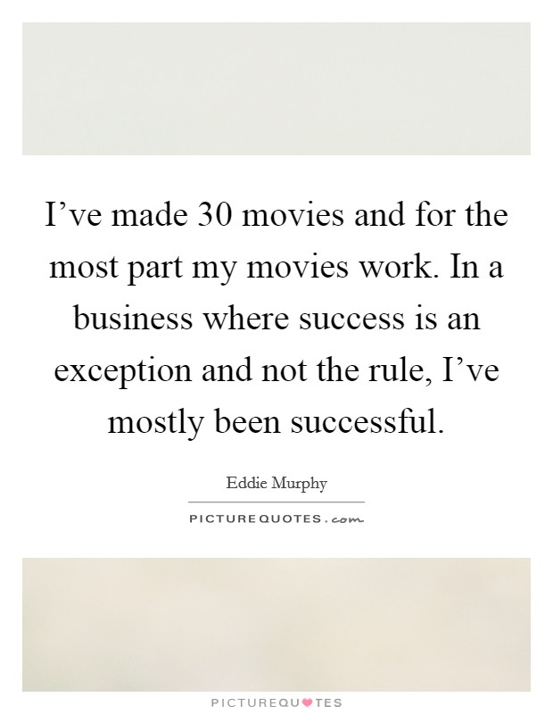 I've made 30 movies and for the most part my movies work. In a business where success is an exception and not the rule, I've mostly been successful Picture Quote #1