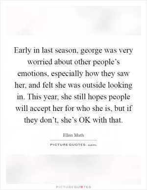 Early in last season, george was very worried about other people’s emotions, especially how they saw her, and felt she was outside looking in. This year, she still hopes people will accept her for who she is, but if they don’t, she’s OK with that Picture Quote #1