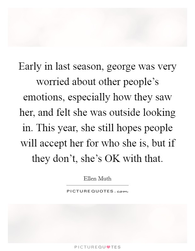 Early in last season, george was very worried about other people's emotions, especially how they saw her, and felt she was outside looking in. This year, she still hopes people will accept her for who she is, but if they don't, she's OK with that Picture Quote #1