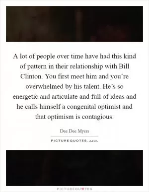 A lot of people over time have had this kind of pattern in their relationship with Bill Clinton. You first meet him and you’re overwhelmed by his talent. He’s so energetic and articulate and full of ideas and he calls himself a congenital optimist and that optimism is contagious Picture Quote #1