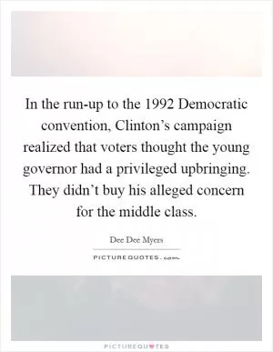 In the run-up to the 1992 Democratic convention, Clinton’s campaign realized that voters thought the young governor had a privileged upbringing. They didn’t buy his alleged concern for the middle class Picture Quote #1