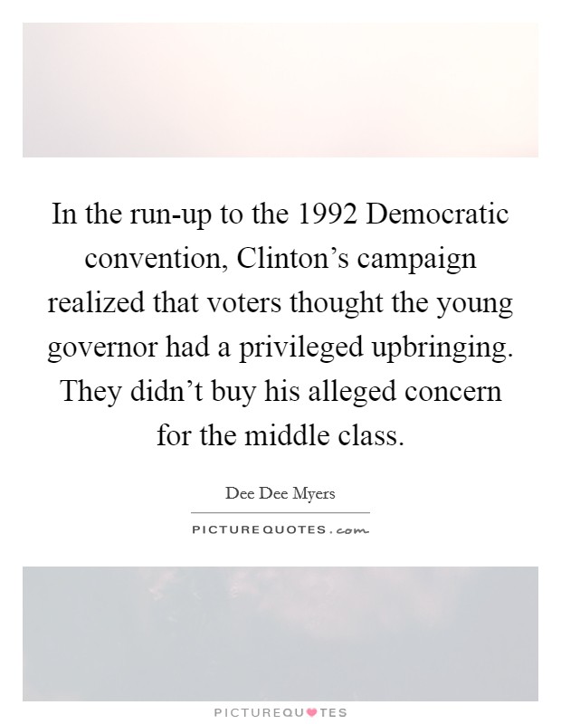 In the run-up to the 1992 Democratic convention, Clinton's campaign realized that voters thought the young governor had a privileged upbringing. They didn't buy his alleged concern for the middle class Picture Quote #1