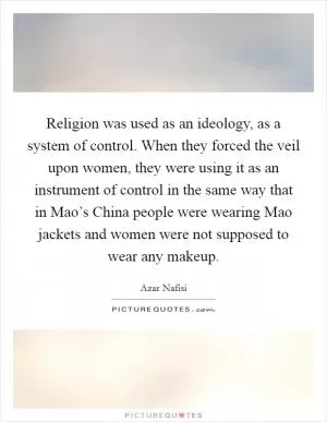 Religion was used as an ideology, as a system of control. When they forced the veil upon women, they were using it as an instrument of control in the same way that in Mao’s China people were wearing Mao jackets and women were not supposed to wear any makeup Picture Quote #1