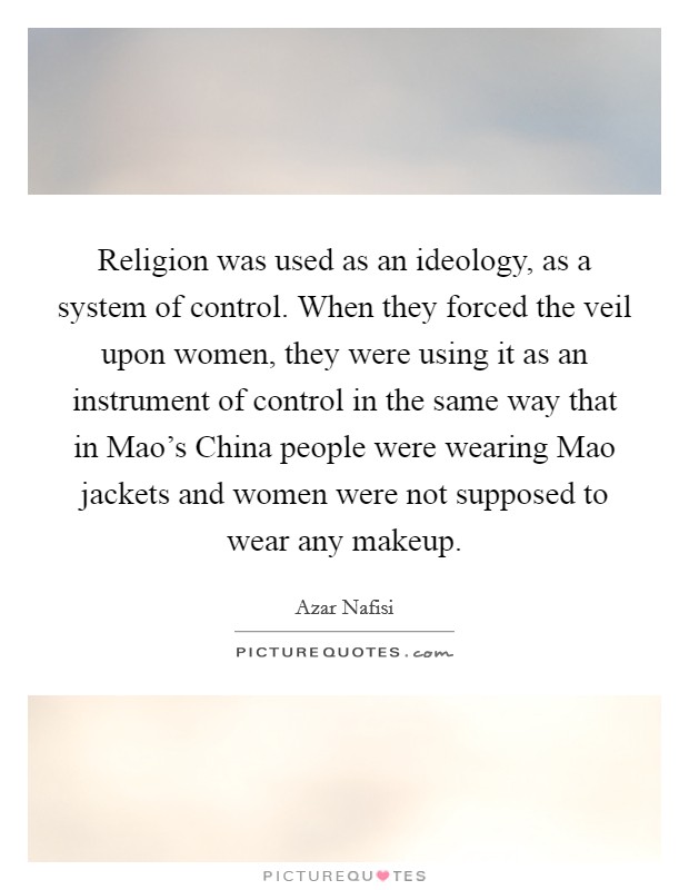 Religion was used as an ideology, as a system of control. When they forced the veil upon women, they were using it as an instrument of control in the same way that in Mao's China people were wearing Mao jackets and women were not supposed to wear any makeup Picture Quote #1